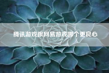 腾讯游戏跟网易游戏哪个更良心