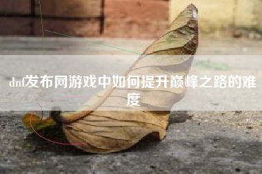 dnf发布网游戏中如何提升巅峰之路的难度