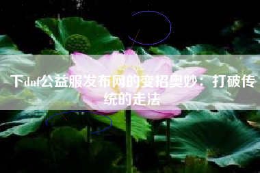 下dnf公益服发布网的变招奥妙：打破传统的走法