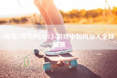 传奇sf发布网2023》游戏中如何加入全球联赛