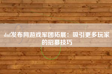 dnf发布网游戏军团拓展：吸引更多玩家的招募技巧