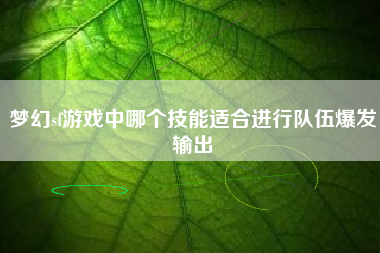 梦幻sf游戏中哪个技能适合进行队伍爆发输出