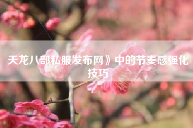 天龙八部私服发布网》中的节奏感强化技巧