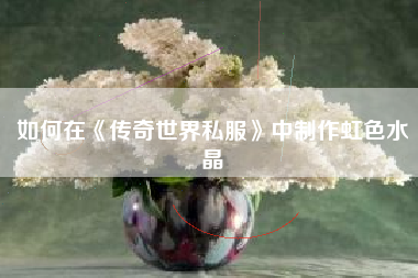 如何在《传奇世界私服》中制作虹色水晶