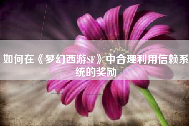 如何在《梦幻西游SF》中合理利用信赖系统的奖励