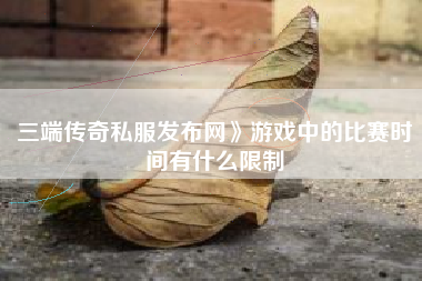 三端传奇私服发布网》游戏中的比赛时间有什么限制