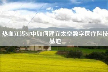 热血江湖SF中如何建立太空数字医疗科技基地