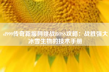 sf999传奇新服网挑战BOSS攻略：战胜强大冰雪生物的技术手册