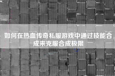 如何在热血传奇私服游戏中通过技能合成来克服合成极限