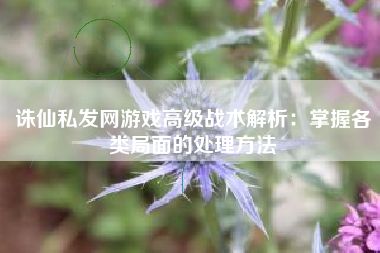 诛仙私发网游戏高级战术解析：掌握各类局面的处理方法