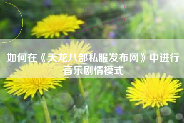 如何在《天龙八部私服发布网》中进行音乐剧情模式