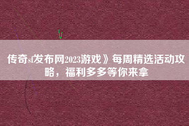 传奇sf发布网2023游戏》每周精选活动攻略，福利多多等你来拿