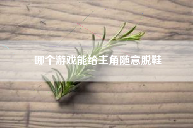 哪个游戏能给主角随意脱鞋