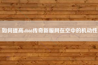 如何提高sf666传奇新服网在空中的机动性