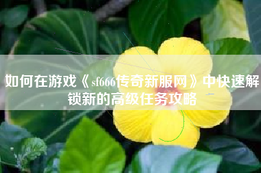 如何在游戏《sf666传奇新服网》中快速解锁新的高级任务攻略