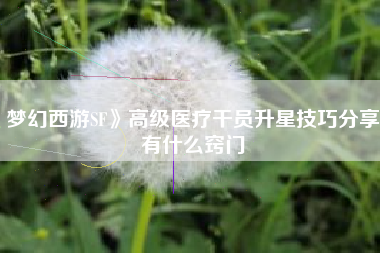 梦幻西游SF》高级医疗干员升星技巧分享有什么窍门