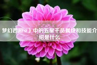 梦幻西游SF》中的五星干员属性和技能介绍是什么