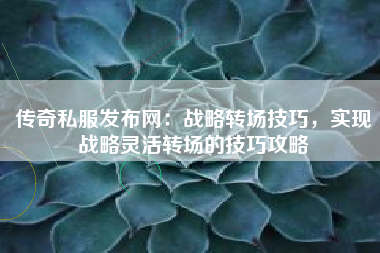 传奇私服发布网：战略转场技巧，实现战略灵活转场的技巧攻略