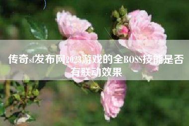 传奇sf发布网2023游戏的全BOSS技能是否有联动效果