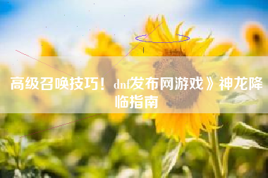 高级召唤技巧！dnf发布网游戏》神龙降临指南