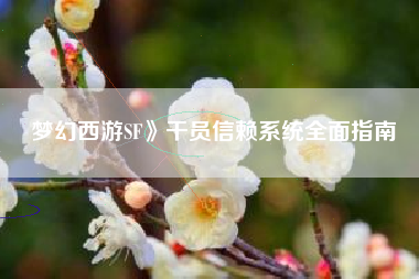 梦幻西游SF》干员信赖系统全面指南