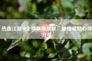 热血江湖SF全球联机挑战：最佳奖励心得分享