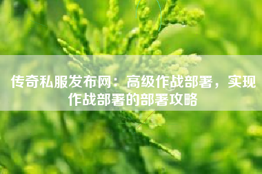 传奇私服发布网：高级作战部署，实现作战部署的部署攻略