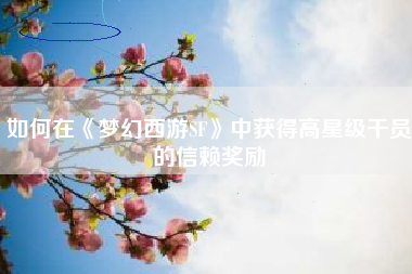 如何在《梦幻西游SF》中获得高星级干员的信赖奖励