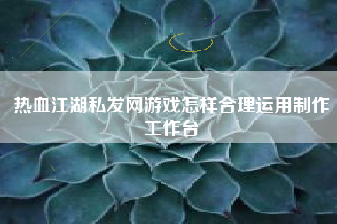 热血江湖私发网游戏怎样合理运用制作工作台