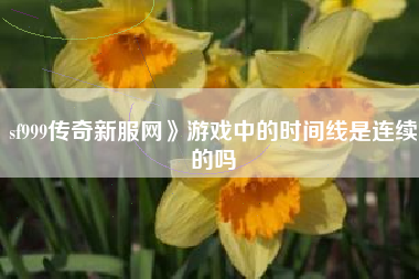 sf999传奇新服网》游戏中的时间线是连续的吗