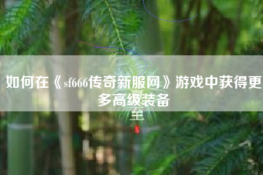 如何在《sf666传奇新服网》游戏中获得更多高级装备