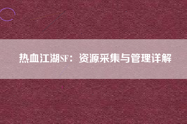 热血江湖SF：资源采集与管理详解