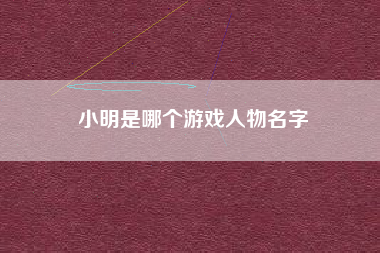 小明是哪个游戏人物名字