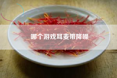 哪个游戏耳麦带降噪