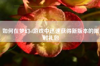 如何在梦幻sf游戏中迅速获得新版本的限时礼包