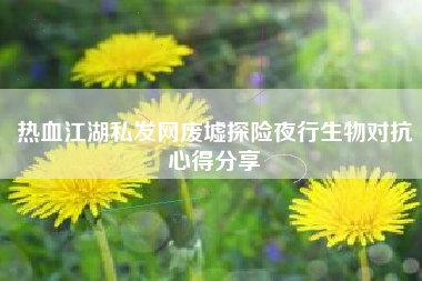 热血江湖私发网废墟探险夜行生物对抗心得分享