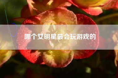 哪个女明星最会玩游戏的