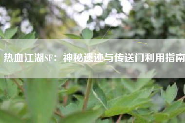 热血江湖SF：神秘遗迹与传送门利用指南