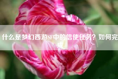 什么是梦幻西游SF中的信使任务？如何完成