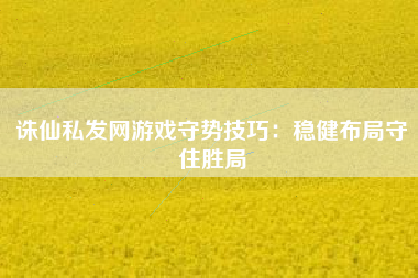 诛仙私发网游戏守势技巧：稳健布局守住胜局