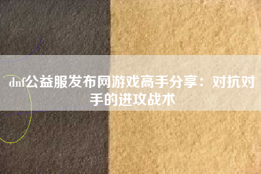 dnf公益服发布网游戏高手分享：对抗对手的进攻战术