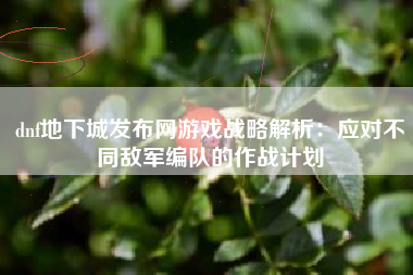 dnf地下城发布网游戏战略解析：应对不同敌军编队的作战计划