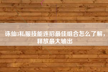 诛仙3私服技能连招最佳组合怎么了解，释放最大输出