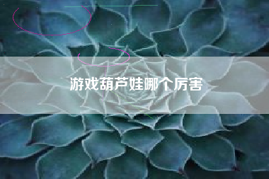 游戏葫芦娃哪个厉害