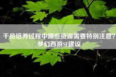 干员培养过程中哪些资源需要特别注意？梦幻西游SF建议