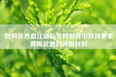 如何在热血江湖私发网游戏中获得更多高级武器的升级材料