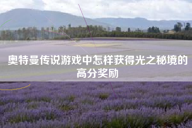 奥特曼传说游戏中怎样获得光之秘境的高分奖励