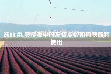 诛仙3私服游戏中的友情点数如何获取和使用