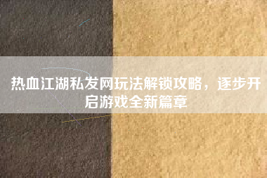 热血江湖私发网玩法解锁攻略，逐步开启游戏全新篇章