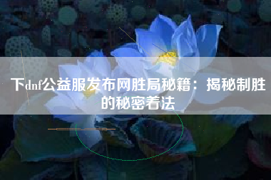 下dnf公益服发布网胜局秘籍：揭秘制胜的秘密着法